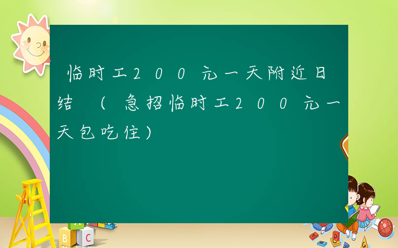 临时工200元一天附近日结 (急招临时工200元一天包吃住)
